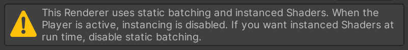 Picture of warning text on mesh renderer when you have an instanced material. The warning Reads "This Renderer uses static batching and instanced Shaders. When the Player is active, instancing is disable. If you want instanced Shaders at run time, disable static batching."